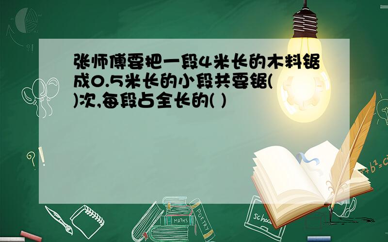 张师傅要把一段4米长的木料锯成0.5米长的小段共要锯( )次,每段占全长的( )