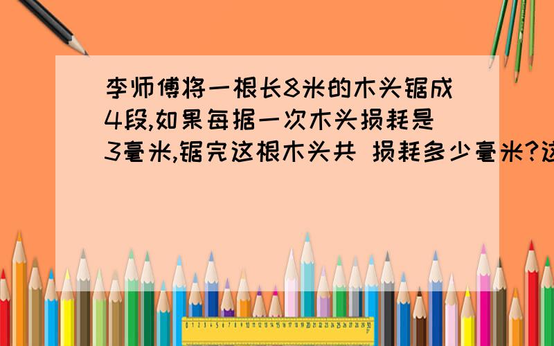 李师傅将一根长8米的木头锯成4段,如果每据一次木头损耗是3毫米,锯完这根木头共 损耗多少毫米?这是一题思考题,