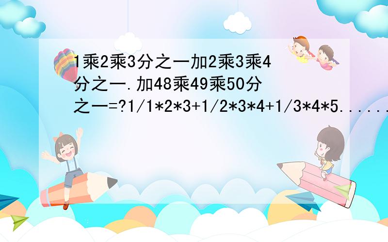 1乘2乘3分之一加2乘3乘4分之一.加48乘49乘50分之一=?1/1*2*3+1/2*3*4+1/3*4*5........+1/48*49*50