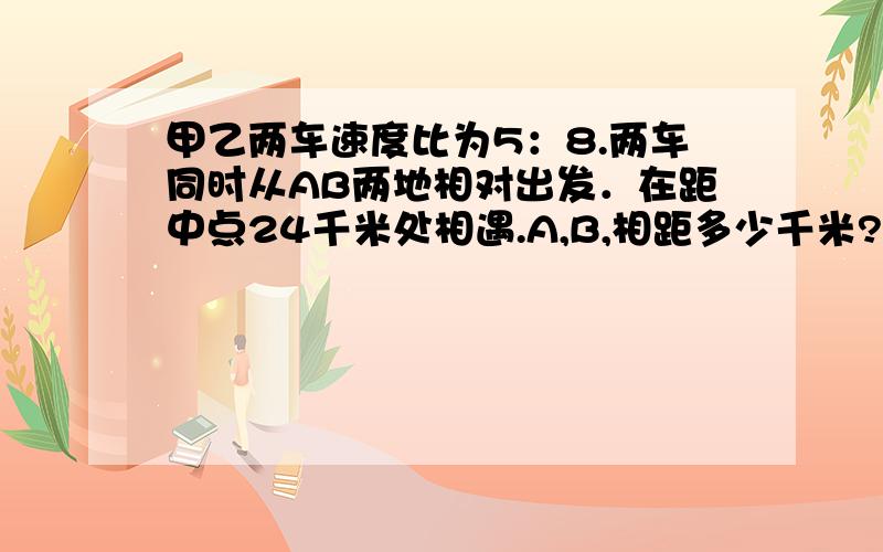 甲乙两车速度比为5：8.两车同时从AB两地相对出发．在距中点24千米处相遇.A,B,相距多少千米?