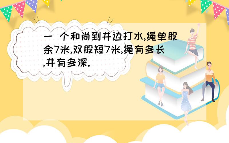 一 个和尚到井边打水,绳单股余7米,双股短7米,绳有多长,井有多深.