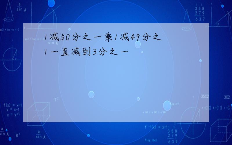 1减50分之一乘1减49分之1一直减到3分之一