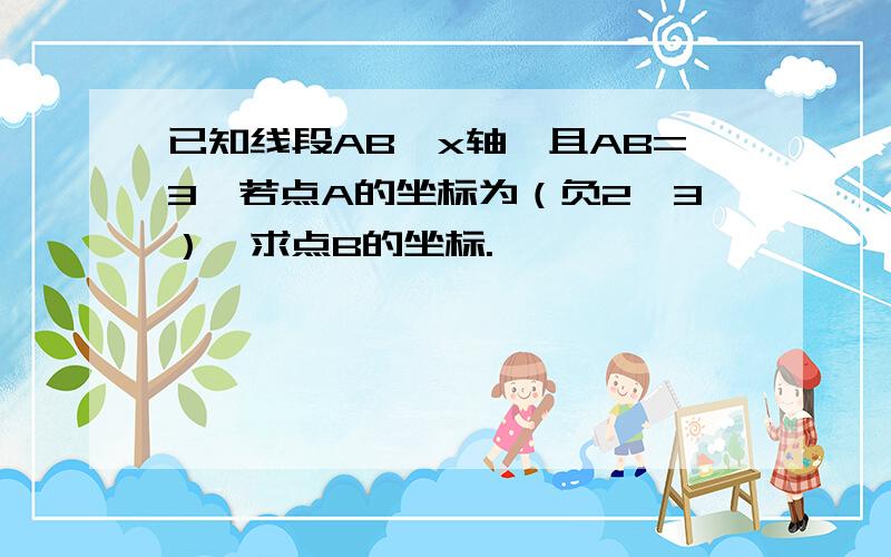 已知线段AB‖x轴,且AB=3,若点A的坐标为（负2,3）,求点B的坐标.