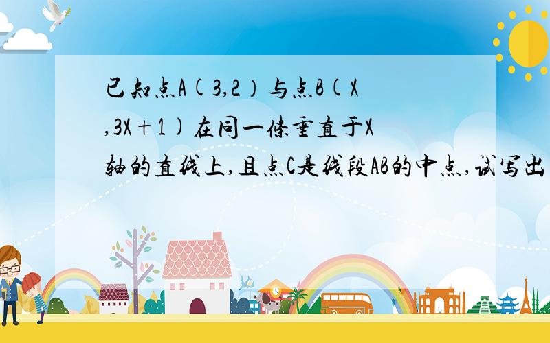 已知点A(3,2）与点B(X,3X+1)在同一条垂直于X轴的直线上,且点C是线段AB的中点,试写出点C的坐标