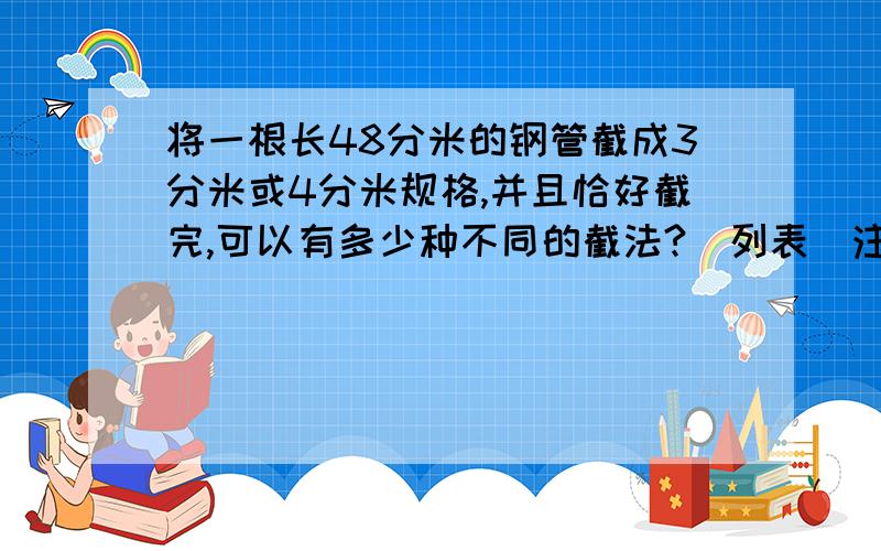 将一根长48分米的钢管截成3分米或4分米规格,并且恰好截完,可以有多少种不同的截法?（列表）注意：是“或”要列表的!