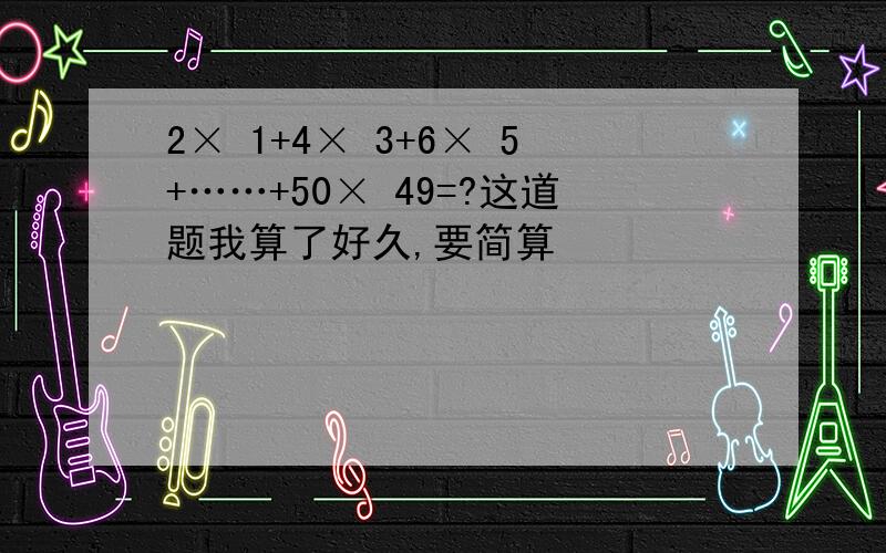 2× 1+4× 3+6× 5+……+50× 49=?这道题我算了好久,要简算