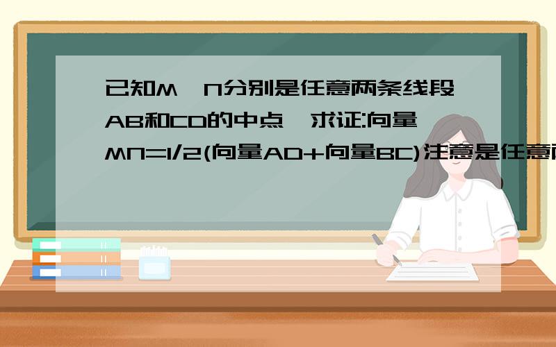 已知M、N分别是任意两条线段AB和CD的中点,求证:向量MN=1/2(向量AD+向量BC)注意是任意两条线段………………………………