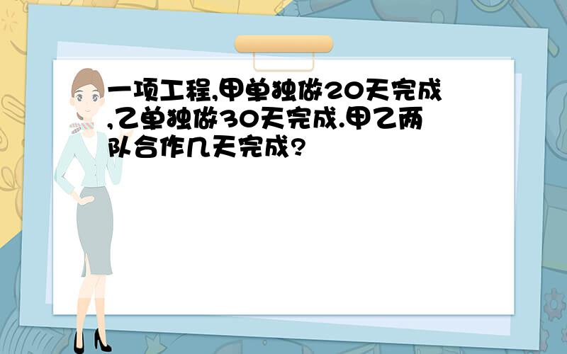 一项工程,甲单独做20天完成,乙单独做30天完成.甲乙两队合作几天完成?