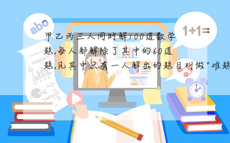 甲乙丙三人同时解100道数学题,每人都解除了其中的60道题,见其中只有一人解出的题目叫做