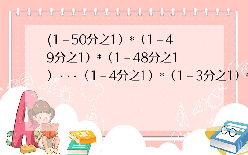 (1-50分之1）*（1-49分之1）*（1-48分之1）···（1-4分之1）*（1-3分之1）*（1-2分之1）=?快