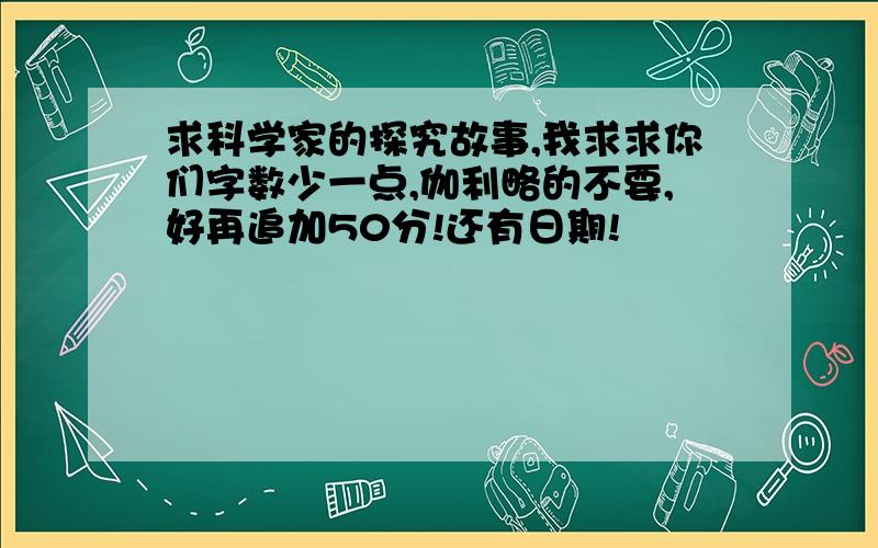 求科学家的探究故事,我求求你们字数少一点,伽利略的不要,好再追加50分!还有日期!