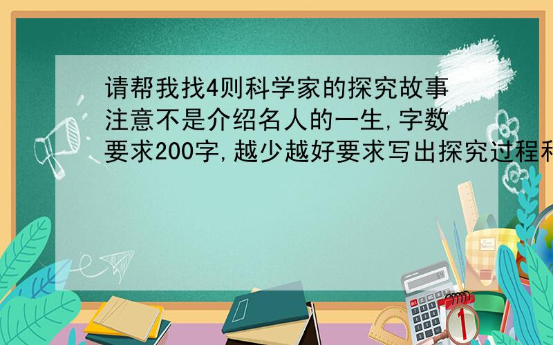 请帮我找4则科学家的探究故事注意不是介绍名人的一生,字数要求200字,越少越好要求写出探究过程和重要环节