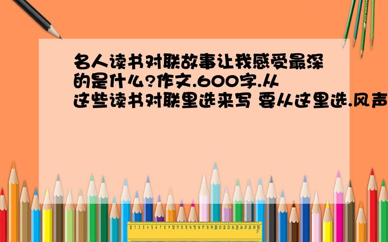 名人读书对联故事让我感受最深的是什么?作文.600字.从这些读书对联里选来写 要从这里选.风声雨声读书声,声声入耳；家事国事天下事,事事关心.有志者事竟成,破釜沉舟,百二秦关终属楚；苦