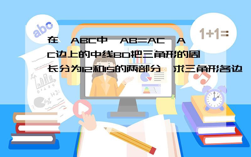 在△ABC中,AB=AC,AC边上的中线BD把三角形的周长分为12和15的两部分,求三角形各边