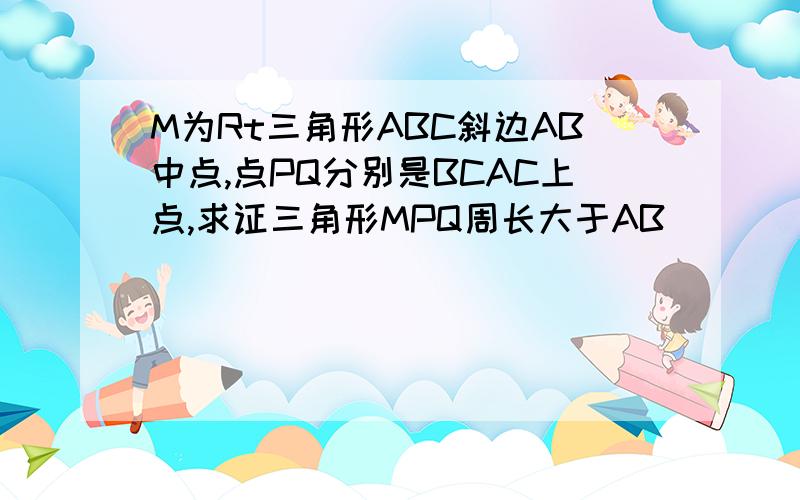 M为Rt三角形ABC斜边AB中点,点PQ分别是BCAC上点,求证三角形MPQ周长大于AB