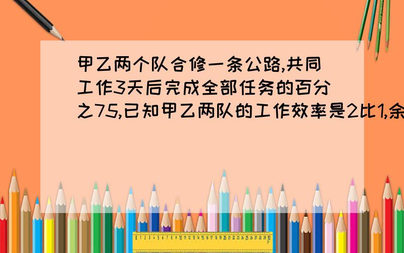 甲乙两个队合修一条公路,共同工作3天后完成全部任务的百分之75,已知甲乙两队的工作效率是2比1,余下的任务由甲队单独做,还要几天完成?