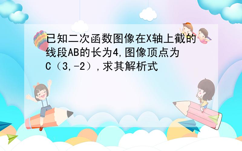 已知二次函数图像在X轴上截的线段AB的长为4,图像顶点为C（3,-2）,求其解析式