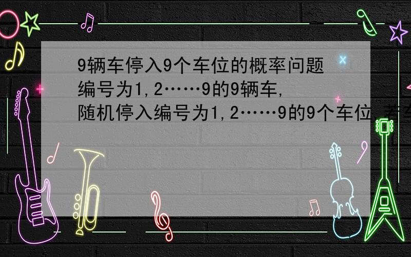 9辆车停入9个车位的概率问题编号为1,2……9的9辆车,随机停入编号为1,2……9的9个车位,若车号与车位号一样称为配对,问1号9号都配对,其他均不配对的概率?