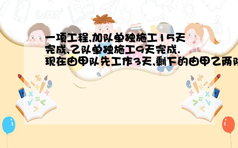 一项工程,加队单独施工15天完成,乙队单独施工9天完成.现在由甲队先工作3天,剩下的由甲乙两队合作,还需要几天可以完成?