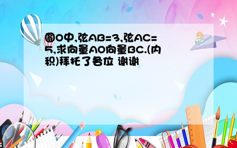 圆O中,弦AB=3,弦AC=5,求向量AO向量BC.(内积)拜托了各位 谢谢