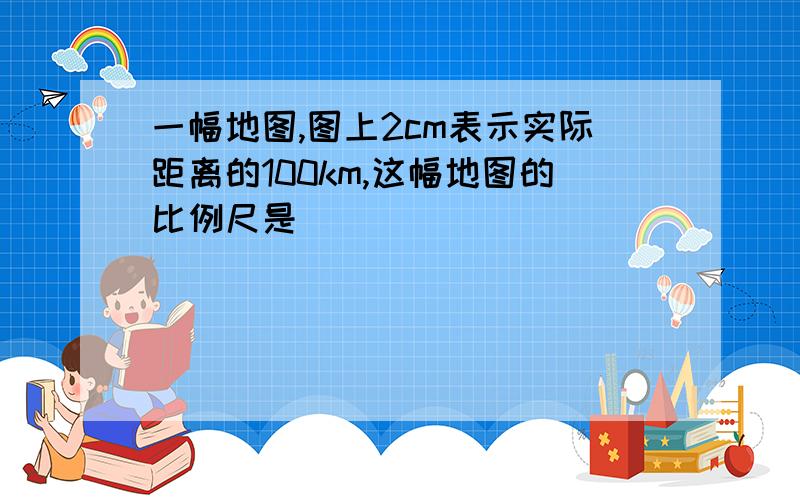 一幅地图,图上2cm表示实际距离的100km,这幅地图的比例尺是()