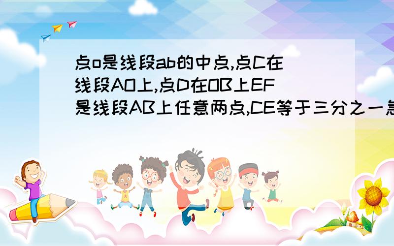 点o是线段ab的中点,点C在线段AO上,点D在OB上EF是线段AB上任意两点,CE等于三分之一急死点o是线段ab的中点,点C在线段AO上,点D在OB上EF是线段AB上任意两点,CE等于三分之一AC，FB等于2DF，若OB等于aCD