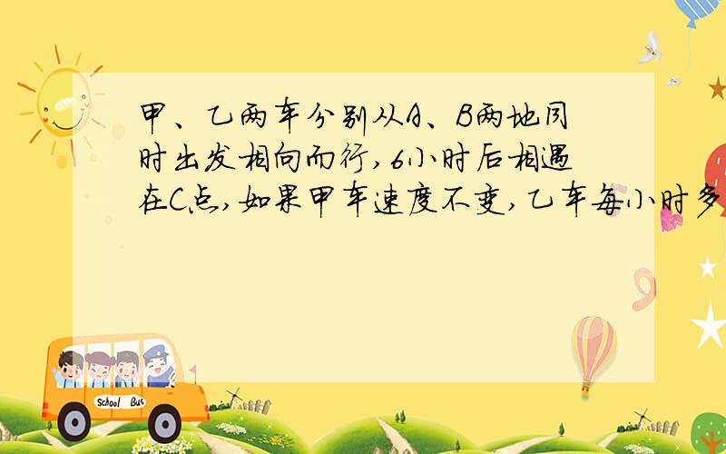 甲、乙两车分别从A、B两地同时出发相向而行,6小时后相遇在C点,如果甲车速度不变,乙车每小时多行5千