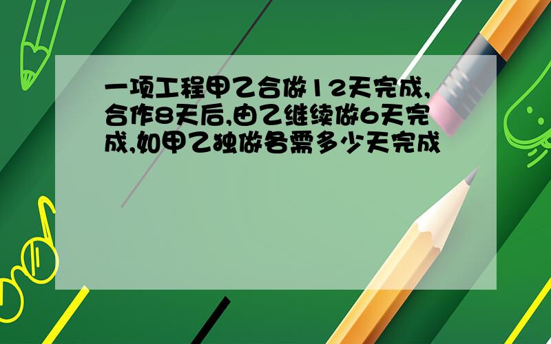 一项工程甲乙合做12天完成,合作8天后,由乙继续做6天完成,如甲乙独做各需多少天完成