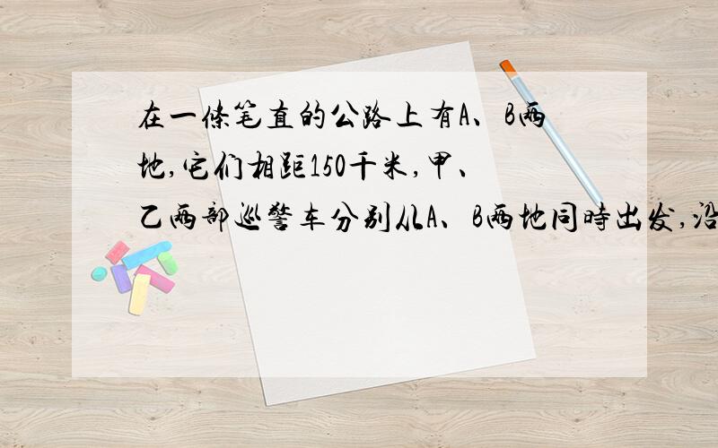 在一条笔直的公路上有A、B两地,它们相距150千米,甲、乙两部巡警车分别从A、B两地同时出发,沿公路匀速沿公路匀速相向而行,甲乙两车的速度分别为70千米/小时、80千米/小时,设行驶的时间为X