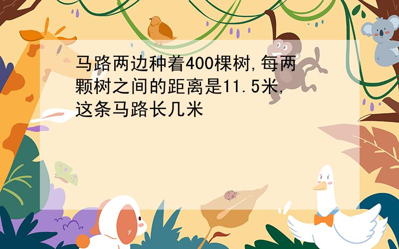 马路两边种着400棵树,每两颗树之间的距离是11.5米,这条马路长几米