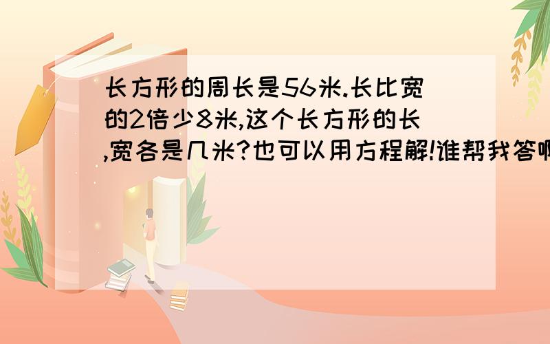 长方形的周长是56米.长比宽的2倍少8米,这个长方形的长,宽各是几米?也可以用方程解!谁帮我答啊！也可以列方程，也可以算术解！一种演唱会门票原价80元张，演出开始后降到60元张。一个售