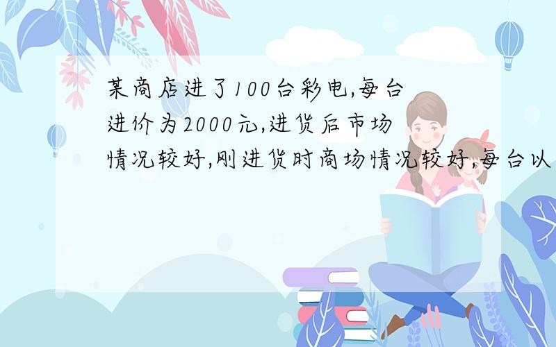 某商店进了100台彩电,每台进价为2000元,进货后市场情况较好,刚进货时商场情况较好,每台以2200元的零售价销售.用了不长时间就销售了40台,后来出现滞销的情况.商场为了减少库存加快流通,决