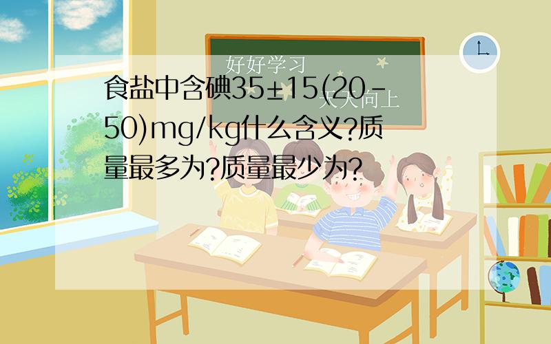 食盐中含碘35±15(20-50)mg/kg什么含义?质量最多为?质量最少为?