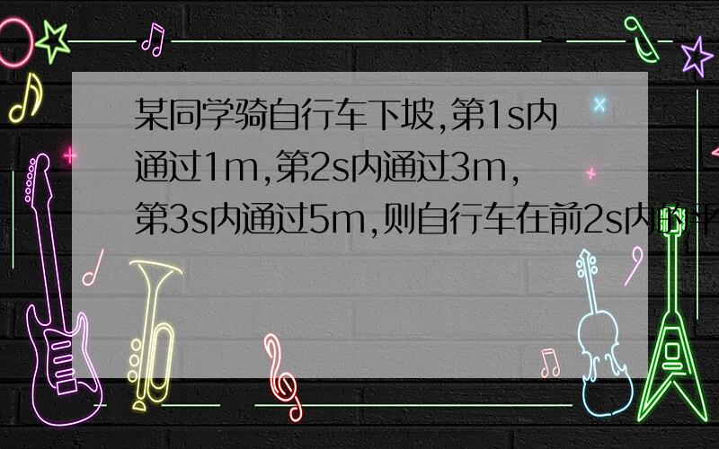 某同学骑自行车下坡,第1s内通过1m,第2s内通过3m,第3s内通过5m,则自行车在前2s内的平均速度是______在3s内的平均速度是_______（求过程.）