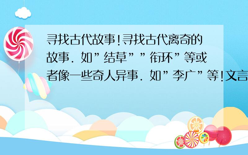 寻找古代故事!寻找古代离奇的故事．如”结草””衔环”等或者像一些奇人异事．如”李广”等!文言文,白话的都行．最好加点文言文!感激不尽!