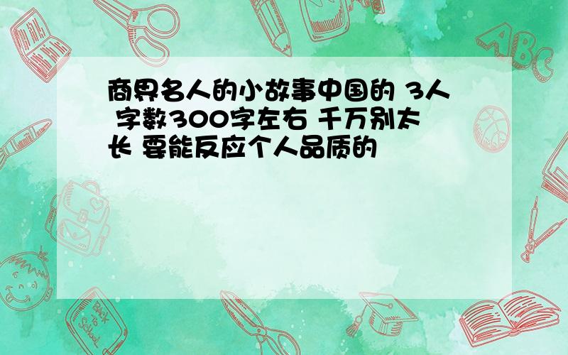 商界名人的小故事中国的 3人 字数300字左右 千万别太长 要能反应个人品质的