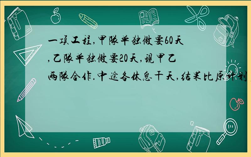 一项工程,甲队单独做要60天,乙队单独做要20天,现甲乙两队合作.中途各休息干天,结果比原计划多用了5天才完工.已知甲队休息的天数是乙队的3/4.问：甲乙两队中途个休息了几天?