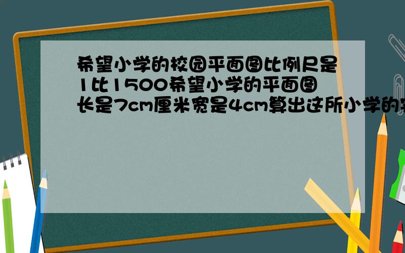 希望小学的校园平面图比例尺是1比1500希望小学的平面图长是7cm厘米宽是4cm算出这所小学的实际占底面积