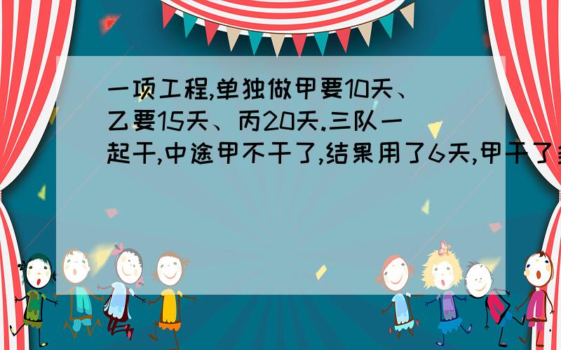 一项工程,单独做甲要10天、乙要15天、丙20天.三队一起干,中途甲不干了,结果用了6天,甲干了多少天?