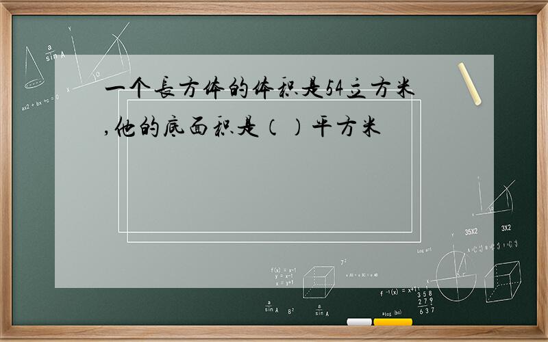 一个长方体的体积是54立方米,他的底面积是（）平方米