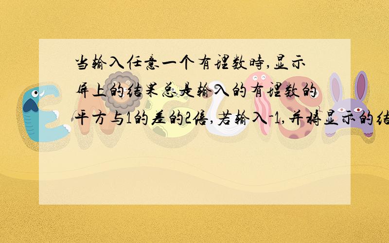 当输入任意一个有理数时,显示屏上的结果总是输入的有理数的平方与1的差的2倍,若输入-1,并将显示的结果再次输入,这时现实的结果是