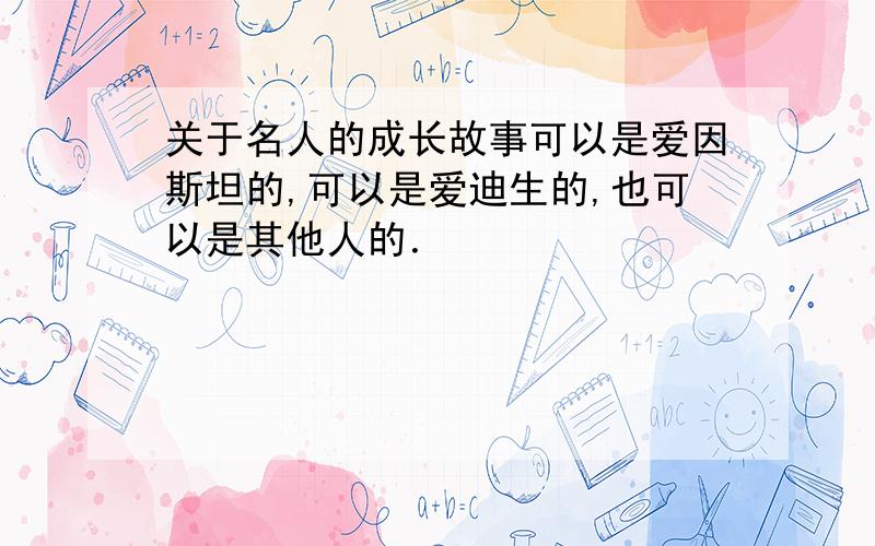 关于名人的成长故事可以是爱因斯坦的,可以是爱迪生的,也可以是其他人的．