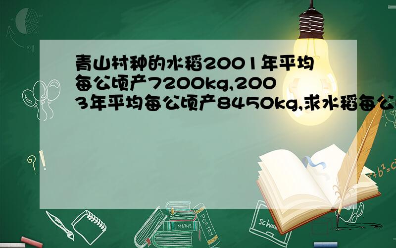 青山村种的水稻2001年平均每公顷产7200kg,2003年平均每公顷产8450kg,求水稻每公顷产量的年平均增长率.