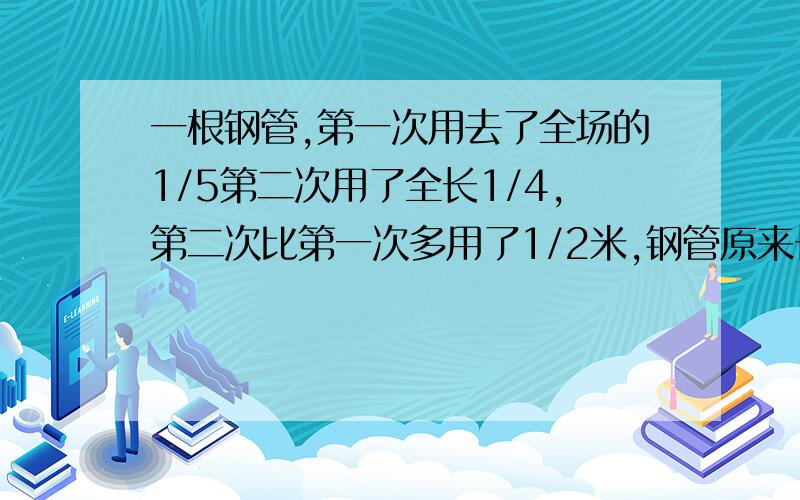 一根钢管,第一次用去了全场的1/5第二次用了全长1/4,第二次比第一次多用了1/2米,钢管原来长多少米?