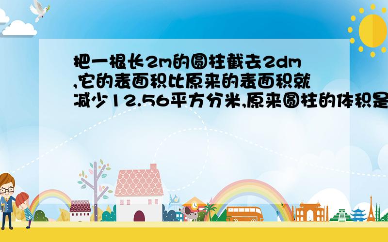 把一根长2m的圆柱截去2dm,它的表面积比原来的表面积就减少12.56平方分米,原来圆柱的体积是多少?