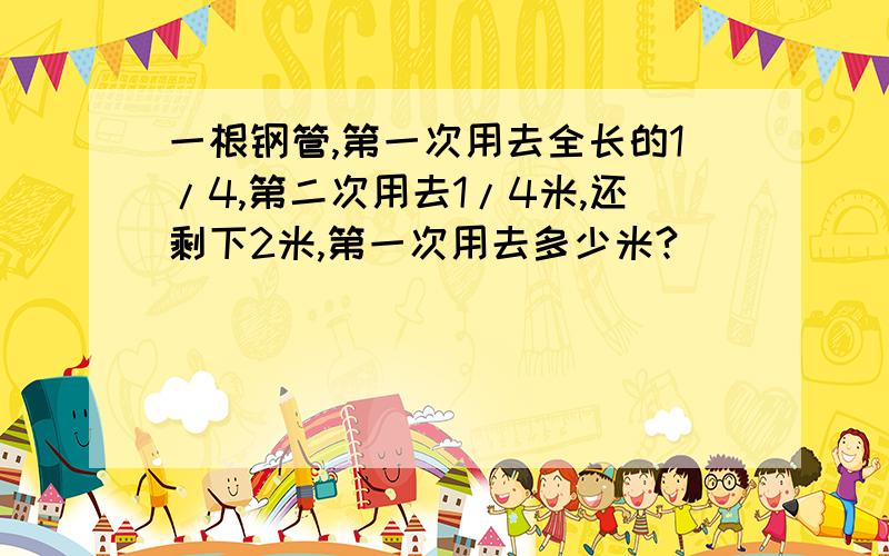 一根钢管,第一次用去全长的1/4,第二次用去1/4米,还剩下2米,第一次用去多少米?