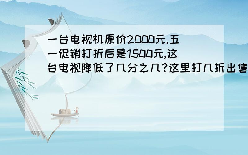 一台电视机原价2000元,五一促销打折后是1500元,这台电视降低了几分之几?这里打几折出售?