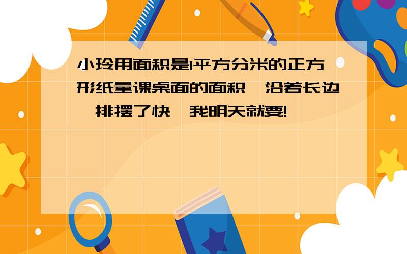 小玲用面积是1平方分米的正方形纸量课桌面的面积,沿着长边一排摆了快,我明天就要!