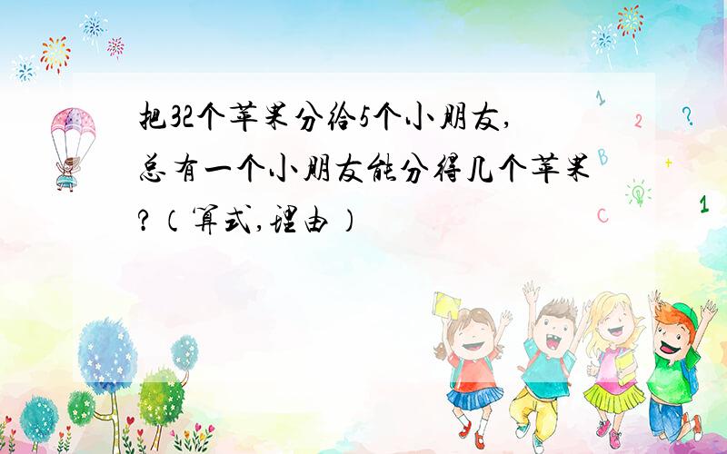 把32个苹果分给5个小朋友,总有一个小朋友能分得几个苹果?（算式,理由）