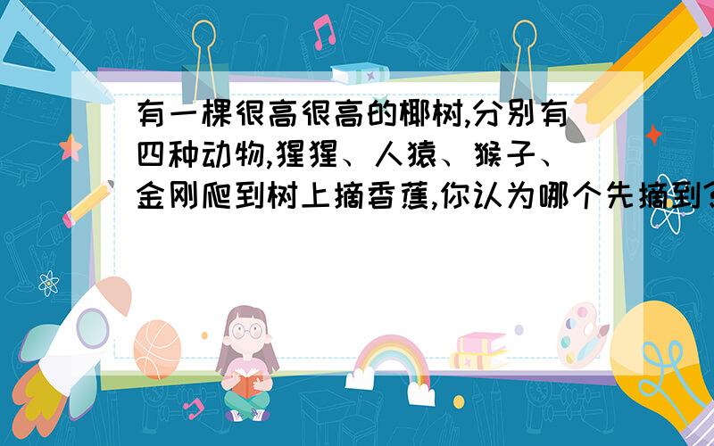 有一棵很高很高的椰树,分别有四种动物,猩猩、人猿、猴子、金刚爬到树上摘香蕉,你认为哪个先摘到?测你